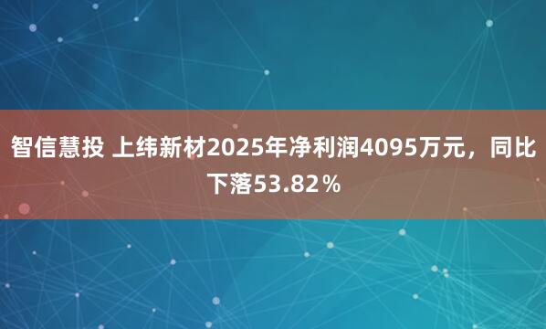智信慧投 上纬新材2025年净利润4095万元，同比下落53.82％
