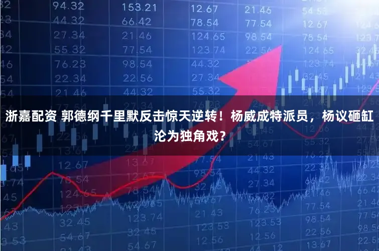 浙嘉配资 郭德纲千里默反击惊天逆转！杨威成特派员，杨议砸缸沦为独角戏？