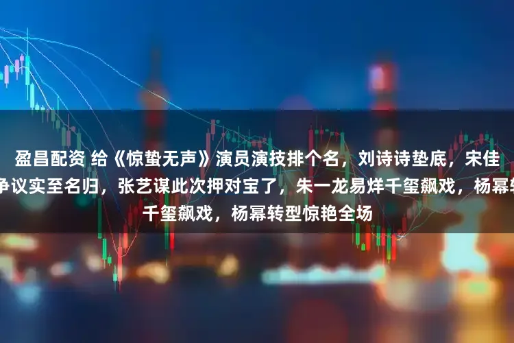 盈昌配资 给《惊蛰无声》演员演技排个名，刘诗诗垫底，宋佳第4，第1无争议实至名归，张艺谋此次押对宝了，朱一龙易烊千玺飙戏，杨幂转型惊艳全场