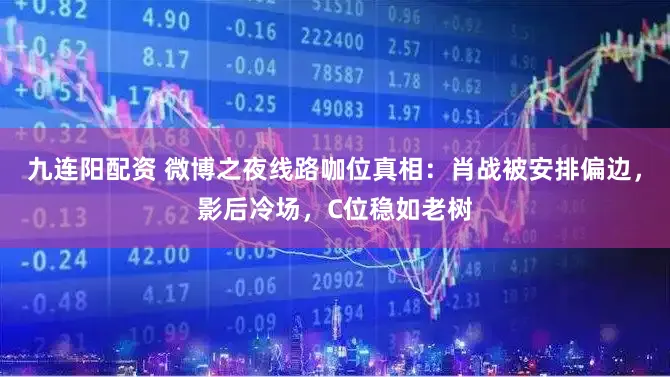 九连阳配资 微博之夜线路咖位真相：肖战被安排偏边，影后冷场，C位稳如老树