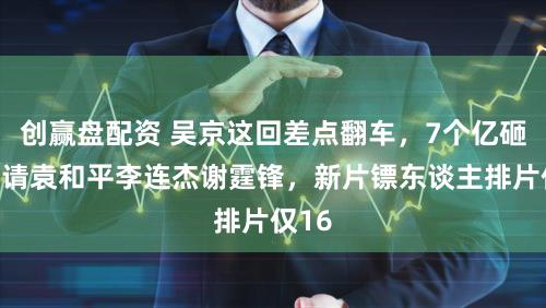 创赢盘配资 吴京这回差点翻车，7个亿砸下去请袁和平李连杰谢霆锋，新片镖东谈主排片仅16