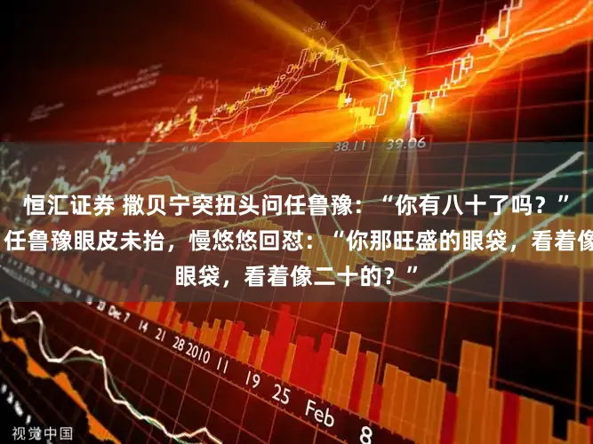 恒汇证券 撒贝宁突扭头问任鲁豫:“你有八十了吗?”全场惊讶。任鲁豫眼皮未抬,慢悠悠回怼:“你那旺盛的眼袋,看着像二十的?”