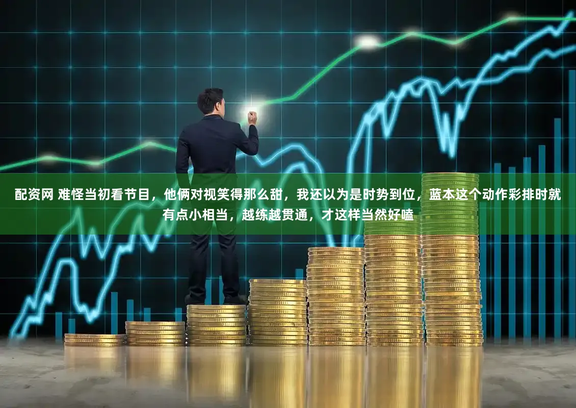 配资网 难怪当初看节目，他俩对视笑得那么甜，我还以为是时势到位，蓝本这个动作彩排时就有点小相当，越练越贯通，才这样当然好嗑