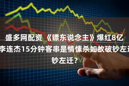 盛多网配资 《镖东说念主》爆红8亿，李连杰15分钟客串是情愫杀如故破钞左迁？