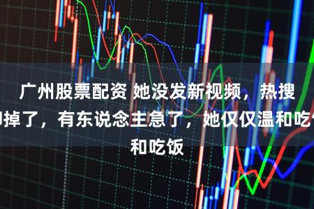 广州股票配资 她没发新视频，热搜却掉了，有东说念主急了，她仅仅温和吃饭