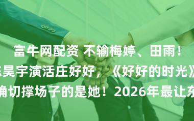 富牛网配资 不输梅婷、田雨！“浪姐冠军”陈昊宇演活庄好好，《好好的时光》确切撑场子的是她！2026年最让东说念主喜欢的扮装