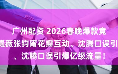 广州配资 2026春晚爆款竟是无意？田曦薇张钧甯花瓣互动、沈腾口误引爆亿级流量！