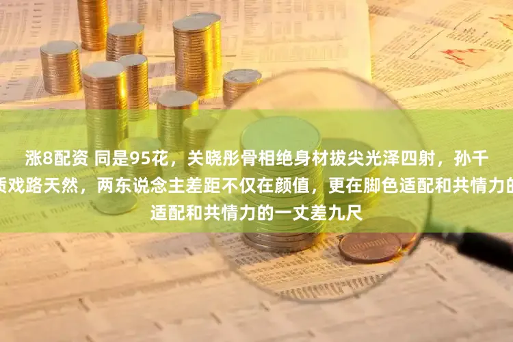 涨8配资 同是95花，关晓彤骨相绝身材拔尖光泽四射，孙千淡颜邻家气质戏路天然，两东说念主差距不仅在颜值，更在脚色适配和共情力的一丈差九尺