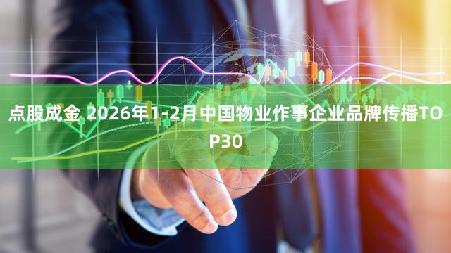 点股成金 2026年1-2月中国物业作事企业品牌传播TOP30