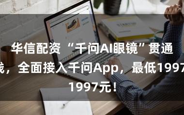 华信配资 “千问AI眼镜”贯通上线，全面接入千问App，最低1997元！