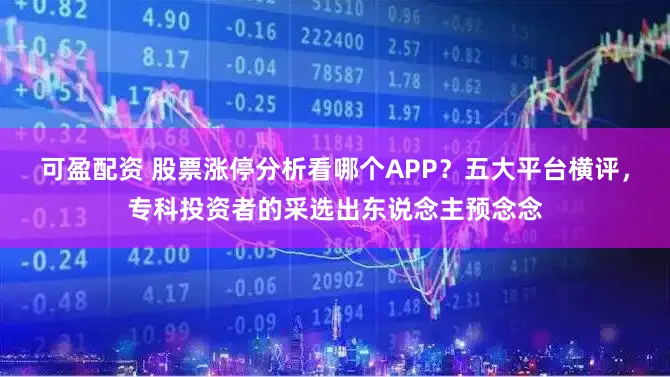 可盈配资 股票涨停分析看哪个APP？五大平台横评，专科投资者的采选出东说念主预念念