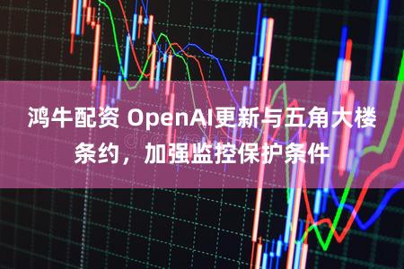 鸿牛配资 OpenAI更新与五角大楼条约，加强监控保护条件