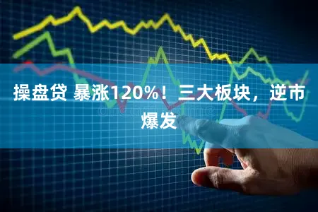 操盘贷 暴涨120%！三大板块，逆市爆发