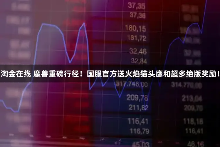 淘金在线 魔兽重磅行径！国服官方送火焰猫头鹰和超多绝版奖励！