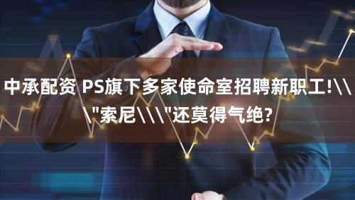 中承配资 PS旗下多家使命室招聘新职工!\