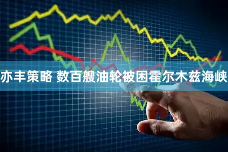 亦丰策略 数百艘油轮被困霍尔木兹海峡