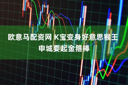 欧意马配资网 K宝变身好意思猴王 申城耍起金箍棒