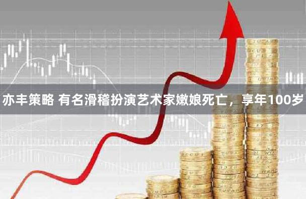 亦丰策略 有名滑稽扮演艺术家嫩娘死亡，享年100岁