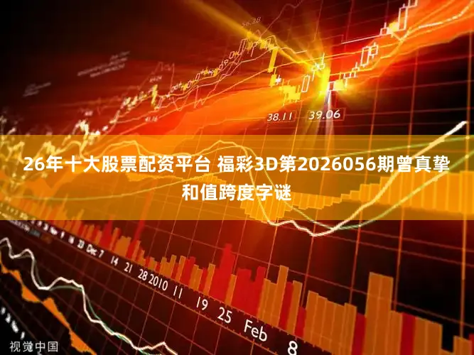 26年十大股票配资平台 福彩3D第2026056期曾真挚和值跨度字谜