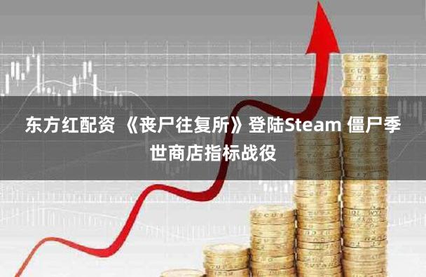 东方红配资 《丧尸往复所》登陆Steam 僵尸季世商店指标战役