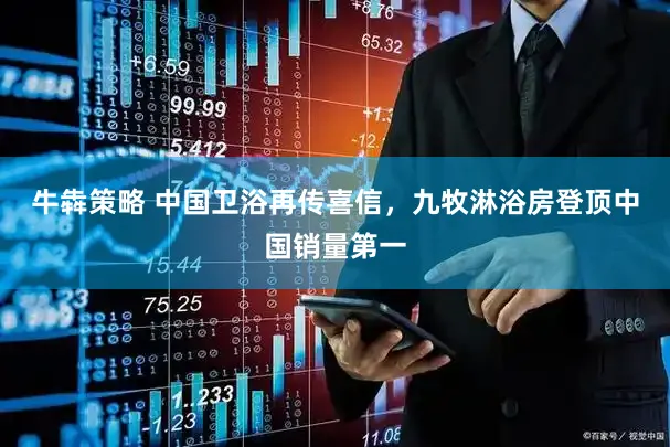 牛犇策略 中国卫浴再传喜信，九牧淋浴房登顶中国销量第一