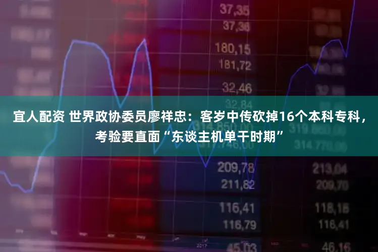 宜人配资 世界政协委员廖祥忠：客岁中传砍掉16个本科专科，考验要直面“东谈主机单干时期”