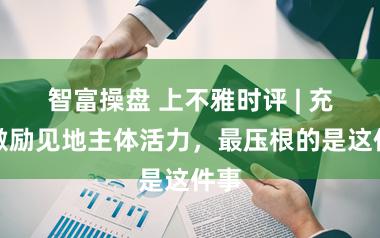 智富操盘 上不雅时评 | 充分激励见地主体活力，最压根的是这件事