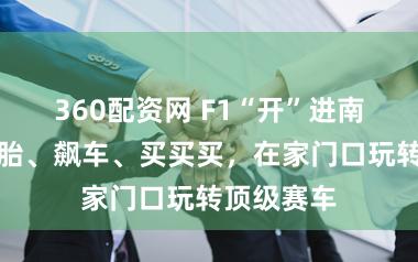 360配资网 F1“开”进南京路！换胎、飙车、买买买，在家门口玩转顶级赛车