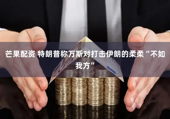 芒果配资 特朗普称万斯对打击伊朗的柔柔“不如我方”