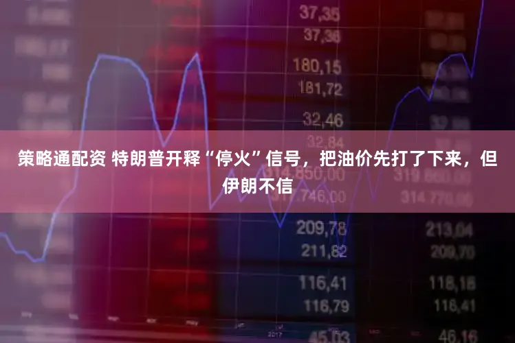 策略通配资 特朗普开释“停火”信号，把油价先打了下来，但伊朗不信