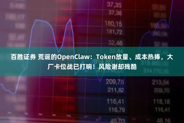 百胜证券 荒诞的OpenClaw：Token放量、成本热捧，大厂卡位战已打响！风险谢却残酷
