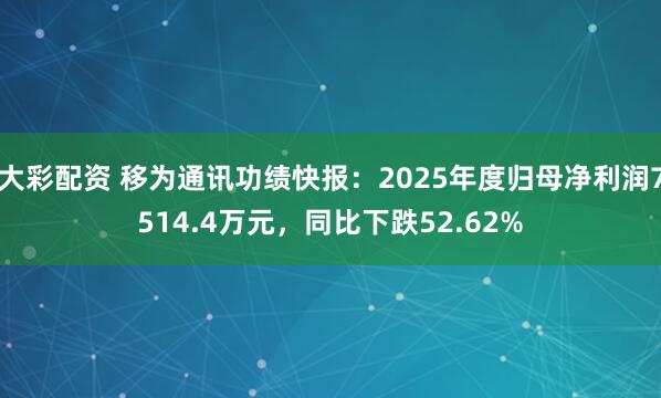大彩配资 移为通讯功绩快报：2025年度归母净利润7514.4万元，同比下跌52.62%
