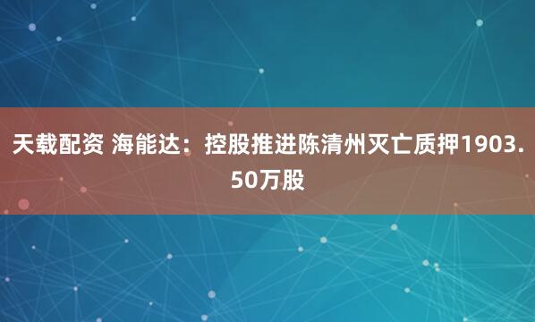 天载配资 海能达：控股推进陈清州灭亡质押1903.50万股