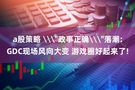 a股策略 \＂政事正确\＂落潮:GDC现场风向大变 游戏圈好起来了!