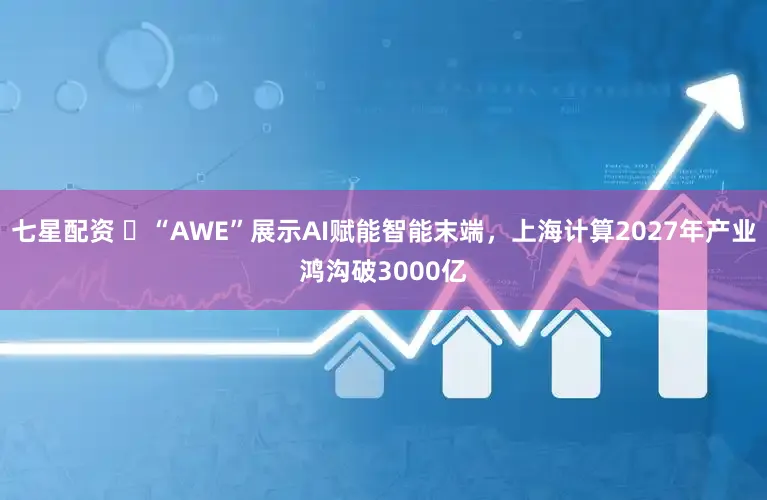 七星配资 ​“AWE”展示AI赋能智能末端，上海计算2027年产业鸿沟破3000亿