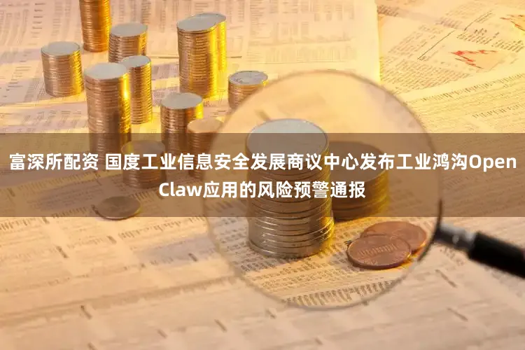 富深所配资 国度工业信息安全发展商议中心发布工业鸿沟OpenClaw应用的风险预警通报