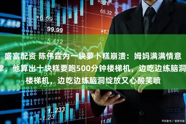 盛富配资 陈伟霆为一块萝卜糕崩溃：姆妈满满情意VS12块腹肌自律，他算出十块糕要跑500分钟楼梯机，边吃边练脑洞绽放又心酸笑喷