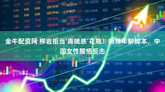 金牛配资网 柳岩拒当‘青娥感’花瓶！撕掉年龄脚本，中国女性醒悟反击