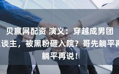 贝赢网配资 演义:穿越成男团新东谈主,被黑粉砸入院?哥先躺平再说!