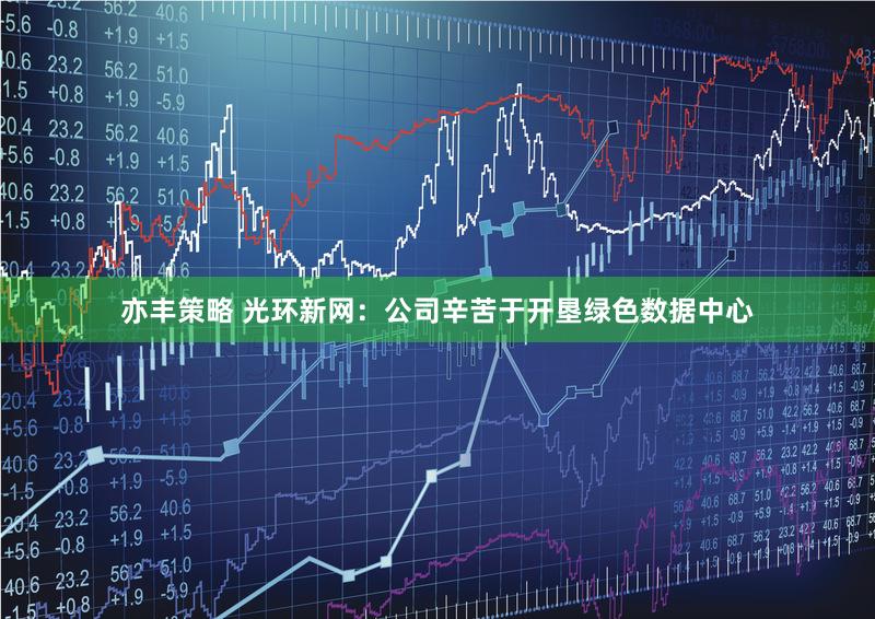 亦丰策略 光环新网：公司辛苦于开垦绿色数据中心