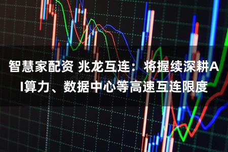 智慧家配资 兆龙互连：将握续深耕AI算力、数据中心等高速互连限度