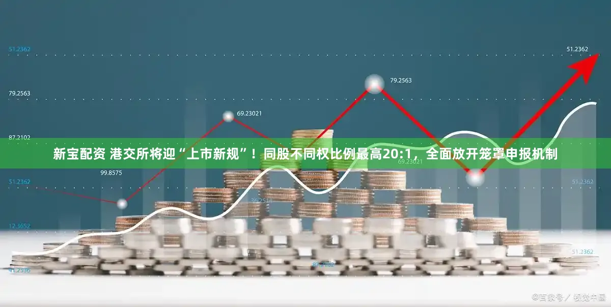 新宝配资 港交所将迎“上市新规”！同股不同权比例最高20:1，全面放开笼罩申报机制