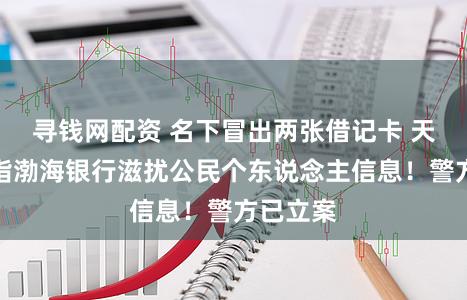 寻钱网配资 名下冒出两张借记卡 天津市民指渤海银行滋扰公民个东说念主信息！警方已立案