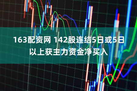 163配资网 142股连结5日或5日以上获主力资金净买入