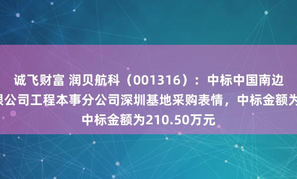 诚飞财富 润贝航科（001316）：中标中国南边航空股份有限公司工程本事分公司深圳基地采购表情，中标金额为210.50万元