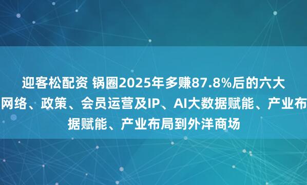 迎客松配资 锅圈2025年多赚87.8%后的六大瞻望：从销售网络、政策、会员运营及IP、AI大数据赋能、产业布局到外洋商场