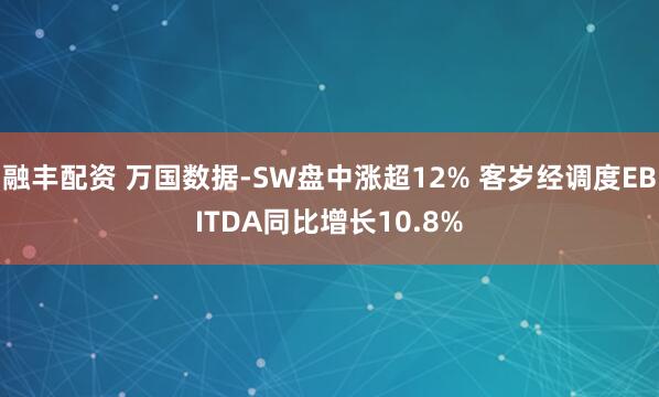 融丰配资 万国数据-SW盘中涨超12% 客岁经调度EBITDA同比增长10.8%