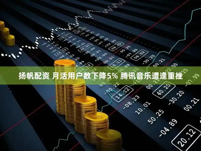 扬帆配资 月活用户数下降5% 腾讯音乐遭逢重挫