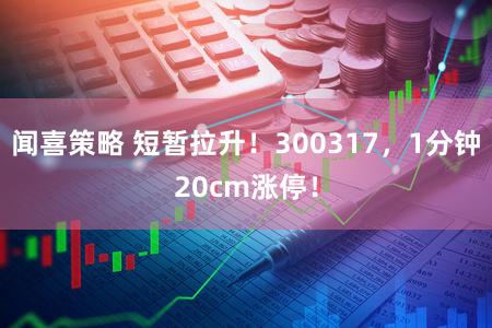 闻喜策略 短暂拉升！300317，1分钟20cm涨停！