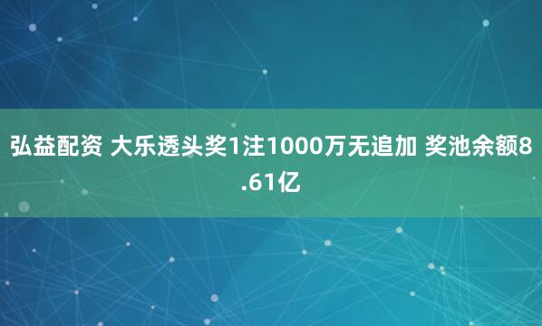 弘益配资 大乐透头奖1注1000万无追加 奖池余额8.61亿